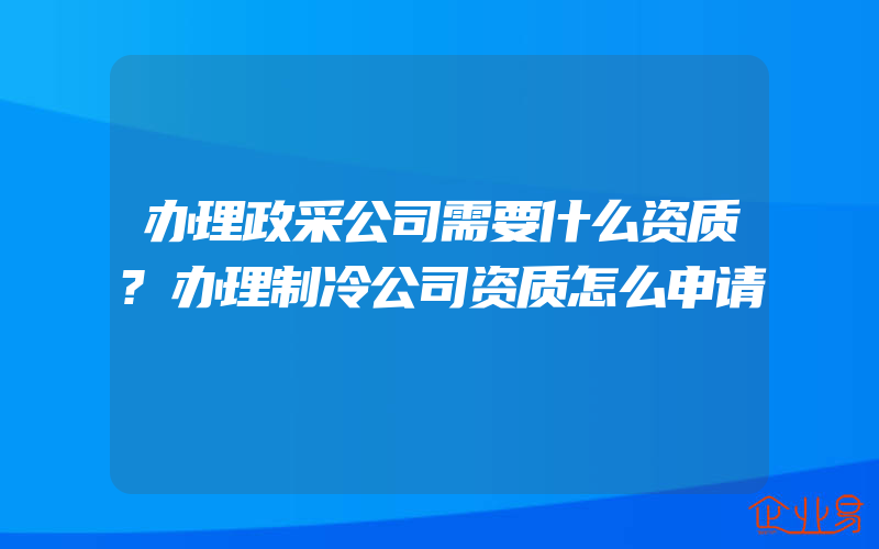 办理政采公司需要什么资质?办理制冷公司资质怎么申请