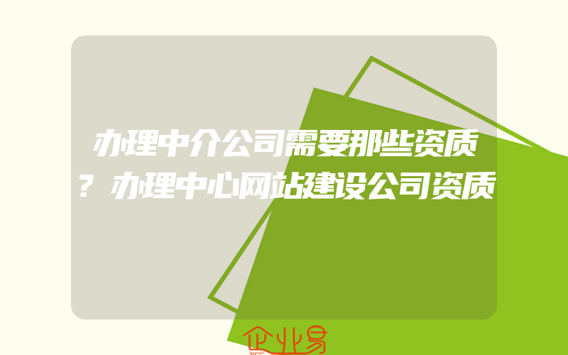 办理中介公司需要那些资质?办理中心网站建设公司资质