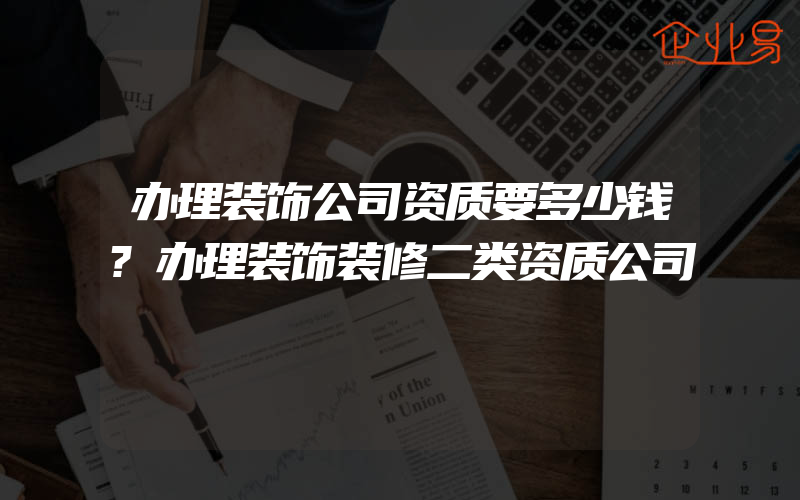 办理装饰公司资质要多少钱?办理装饰装修二类资质公司