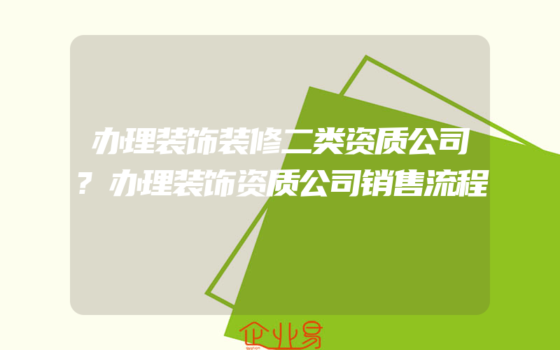 办理装饰装修二类资质公司?办理装饰资质公司销售流程