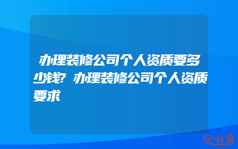 办理装修公司个人资质要多少钱?办理装修公司个人资质要求