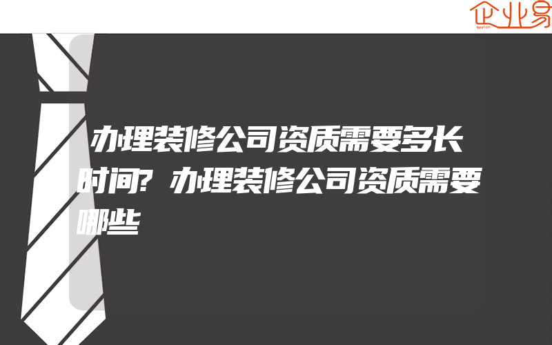 办理装修公司资质需要多长时间?办理装修公司资质需要哪些