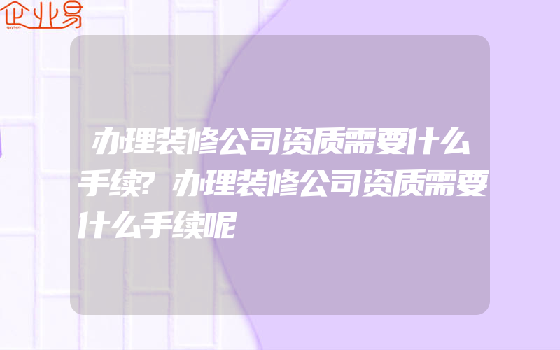 办理装修公司资质需要什么手续?办理装修公司资质需要什么手续呢