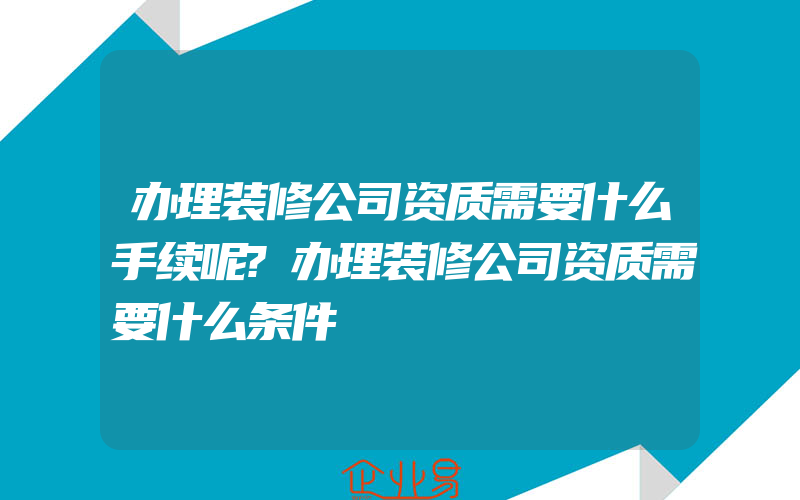 办理装修公司资质需要什么手续呢?办理装修公司资质需要什么条件