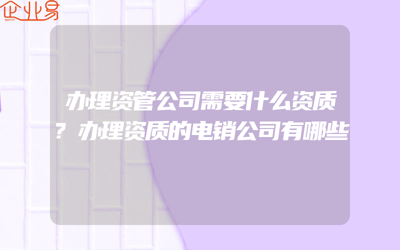 办理资管公司需要什么资质?办理资质的电销公司有哪些