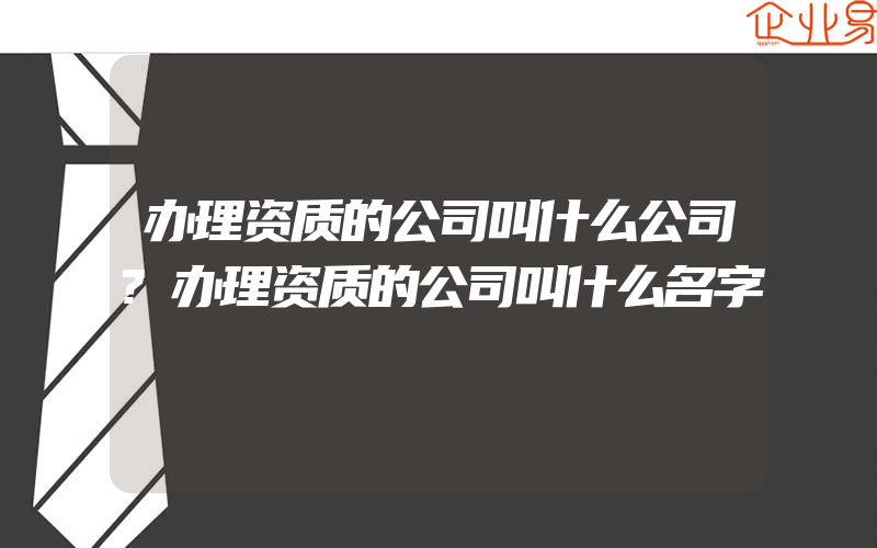 办理资质的公司叫什么公司?办理资质的公司叫什么名字