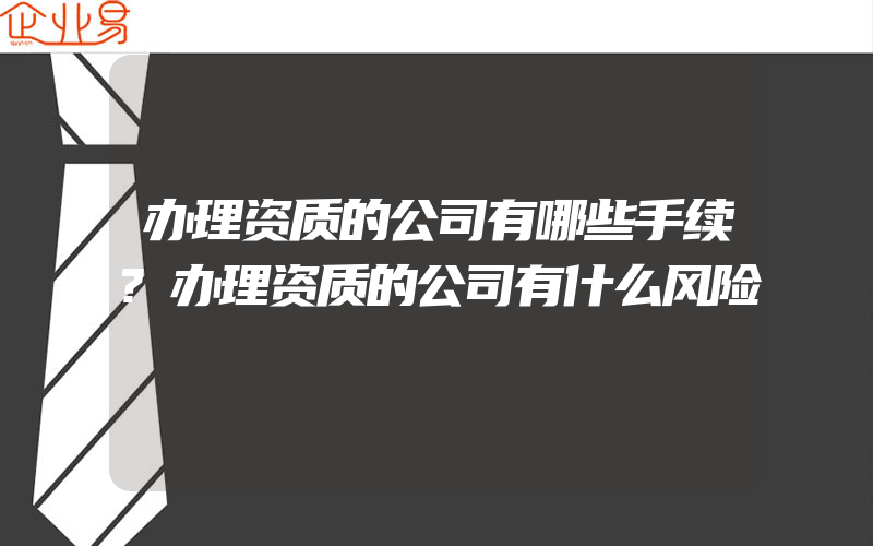 办理资质的公司有哪些手续?办理资质的公司有什么风险