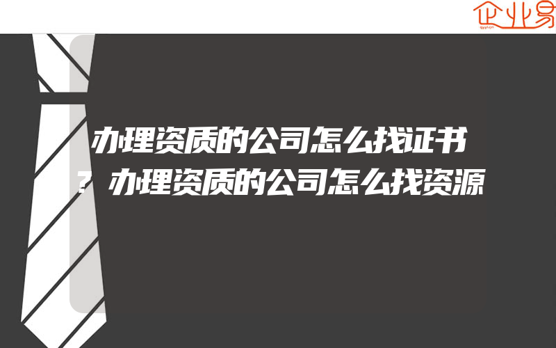 办理资质的公司怎么找证书?办理资质的公司怎么找资源