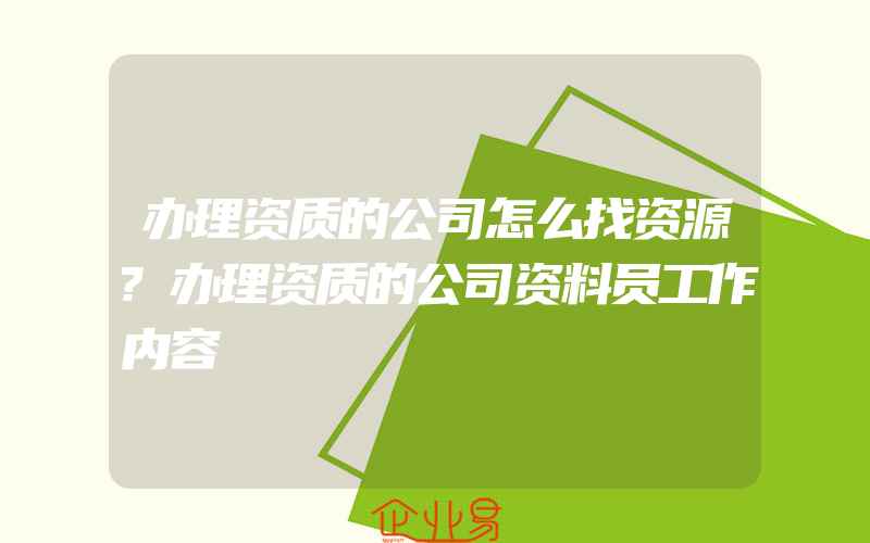 办理资质的公司怎么找资源?办理资质的公司资料员工作内容