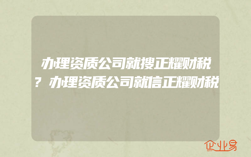 办理资质公司就搜正耀财税?办理资质公司就信正耀财税