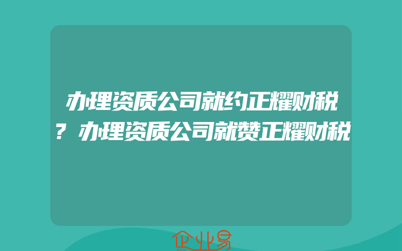 办理资质公司就约正耀财税?办理资质公司就赞正耀财税