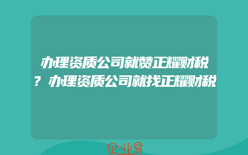 办理资质公司就赞正耀财税?办理资质公司就找正耀财税