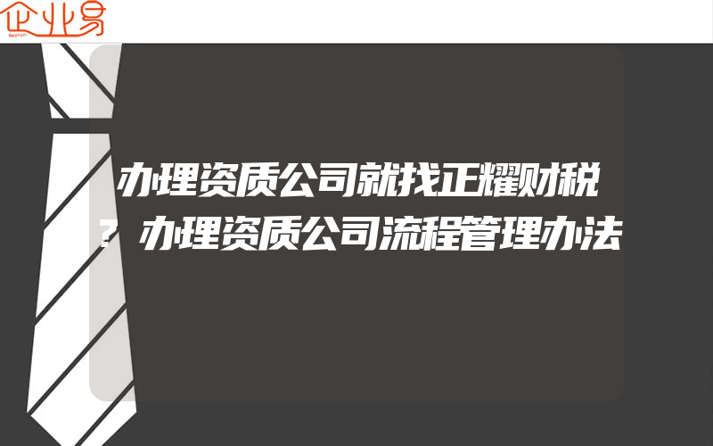 办理资质公司就找正耀财税?办理资质公司流程管理办法