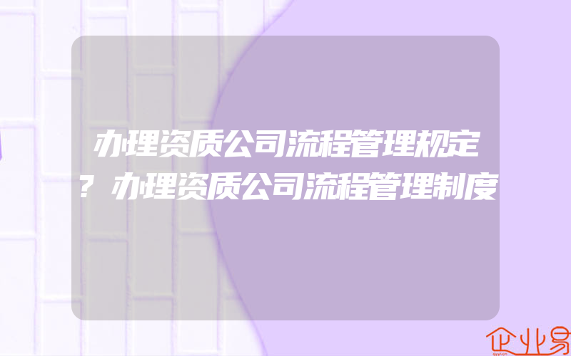 办理资质公司流程管理规定?办理资质公司流程管理制度