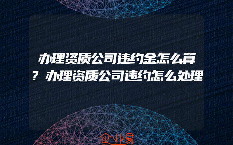 办理资质公司违约金怎么算?办理资质公司违约怎么处理