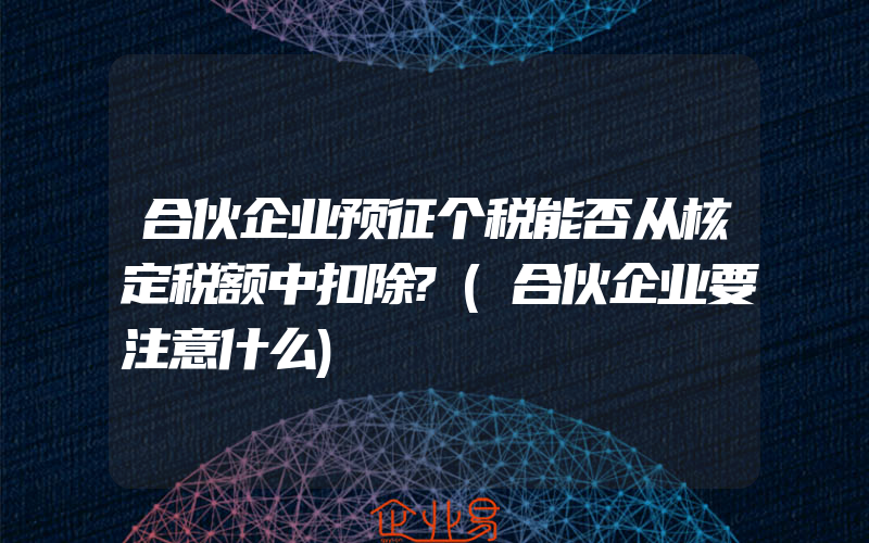 合伙企业预征个税能否从核定税额中扣除?(合伙企业要注意什么)