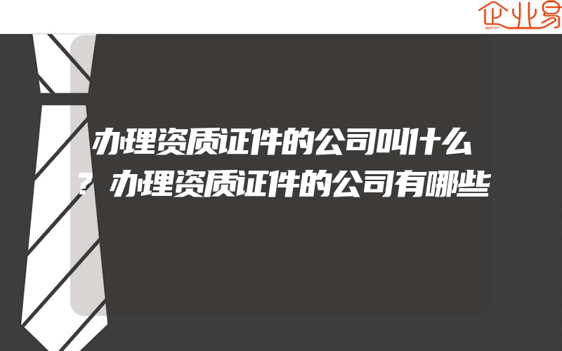 办理资质证件的公司叫什么?办理资质证件的公司有哪些