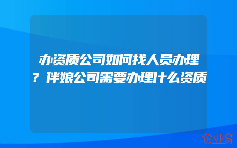 办资质公司如何找人员办理?伴娘公司需要办理什么资质