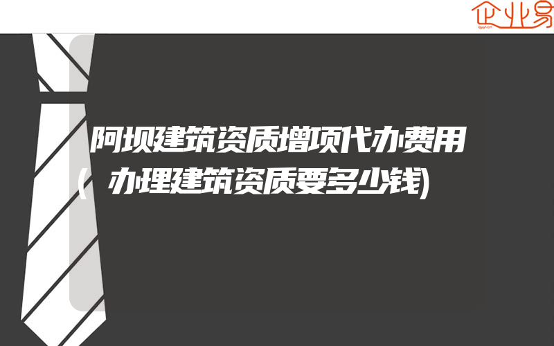 阿坝建筑资质增项代办费用(办理建筑资质要多少钱)