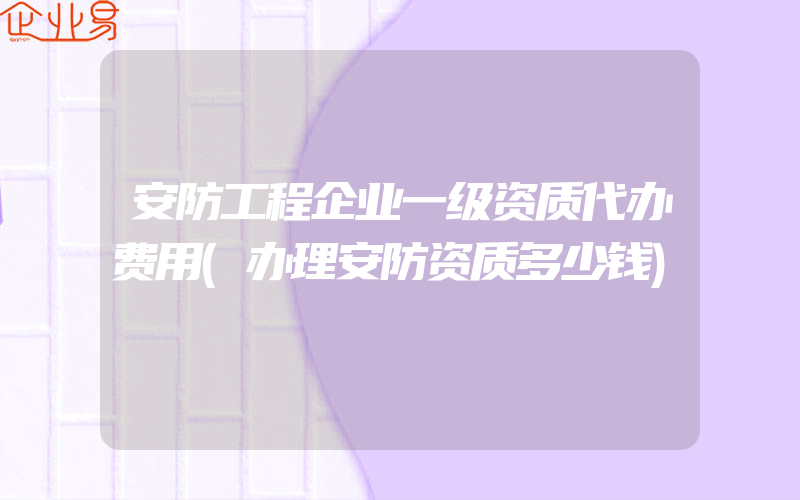 安防工程企业一级资质代办费用(办理安防资质多少钱)