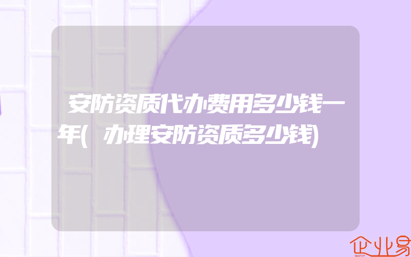 安防资质代办费用多少钱一年(办理安防资质多少钱)