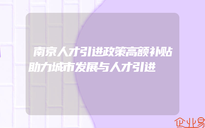 南京人才引进政策高额补贴助力城市发展与人才引进