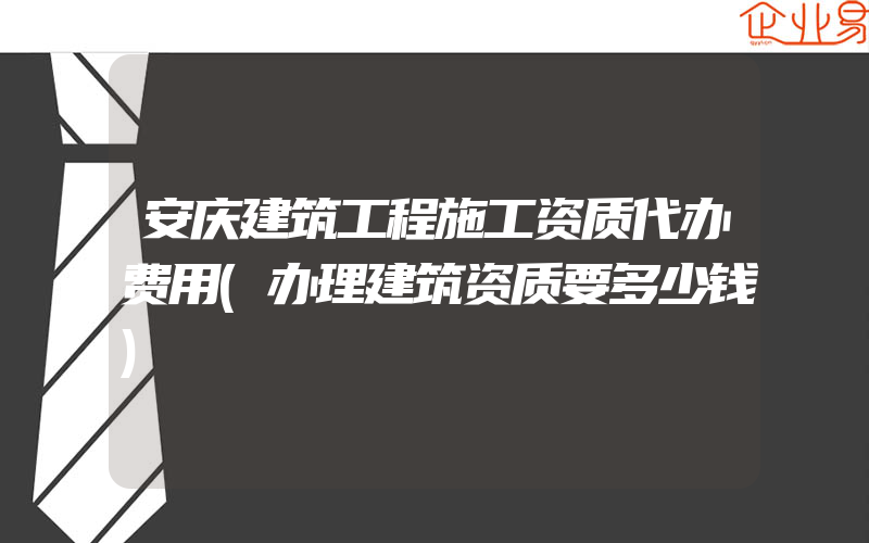 安庆建筑工程施工资质代办费用(办理建筑资质要多少钱)