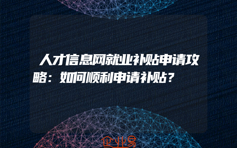 人才信息网就业补贴申请攻略：如何顺利申请补贴？