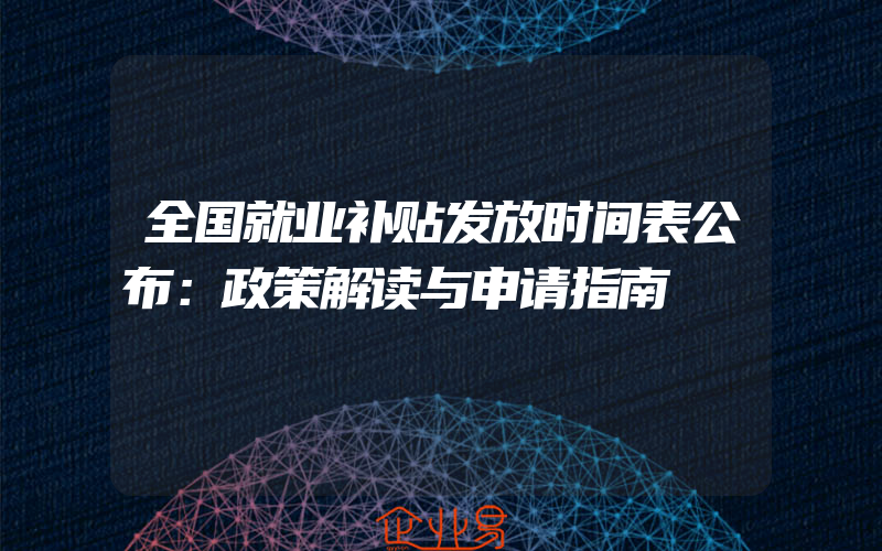 全国就业补贴发放时间表公布：政策解读与申请指南