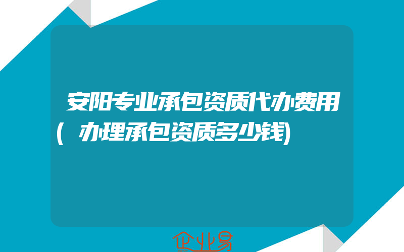 安阳专业承包资质代办费用(办理承包资质多少钱)