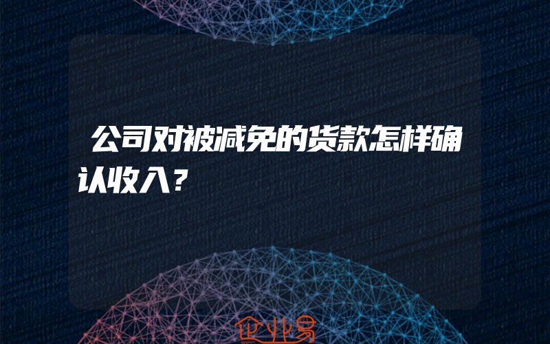 公司对被减免的货款怎样确认收入？