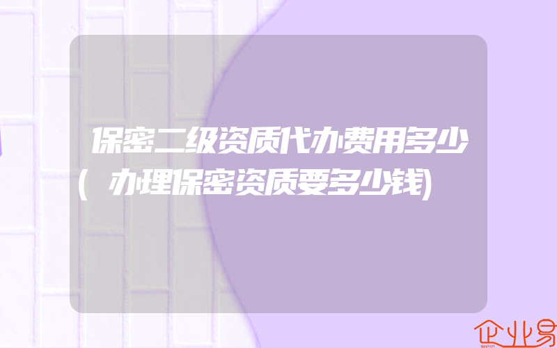 保密二级资质代办费用多少(办理保密资质要多少钱)