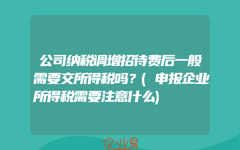 公司纳税调增招待费后一般需要交所得税吗？(申报企业所得税需要注意什么)