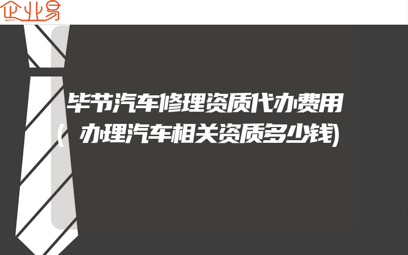 毕节汽车修理资质代办费用(办理汽车相关资质多少钱)