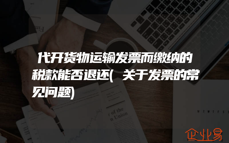 代开货物运输发票而缴纳的税款能否退还(关于发票的常见问题)