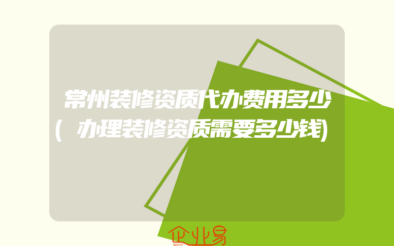 常州装修资质代办费用多少(办理装修资质需要多少钱)