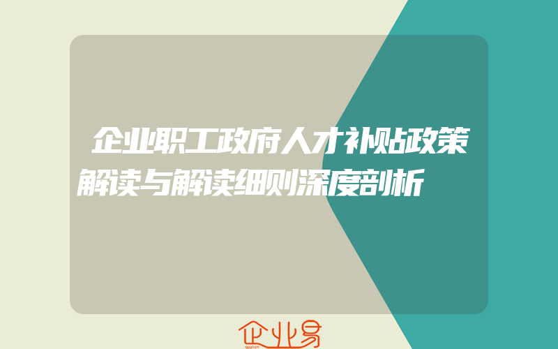 企业职工政府人才补贴政策解读与解读细则深度剖析