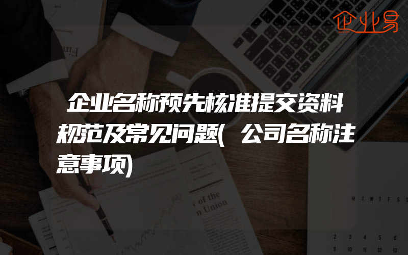 企业名称预先核准提交资料规范及常见问题(公司名称注意事项)