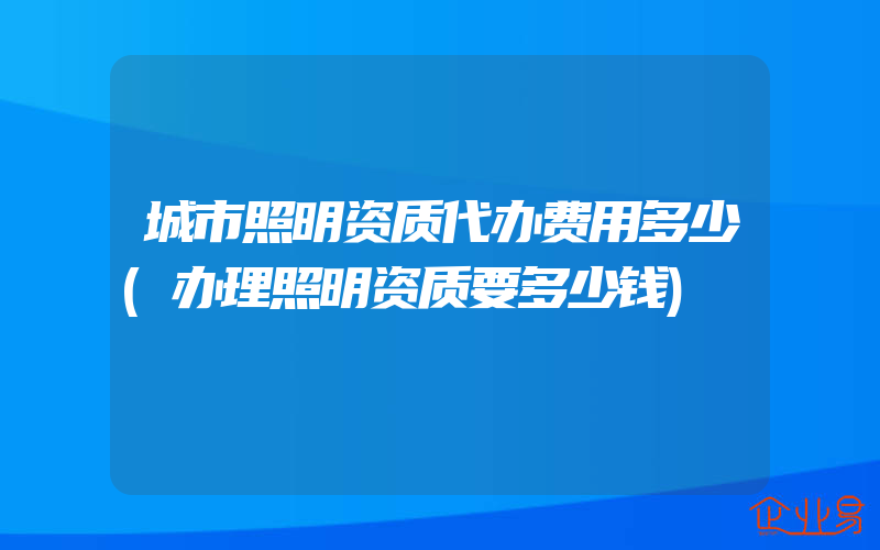 城市照明资质代办费用多少(办理照明资质要多少钱)