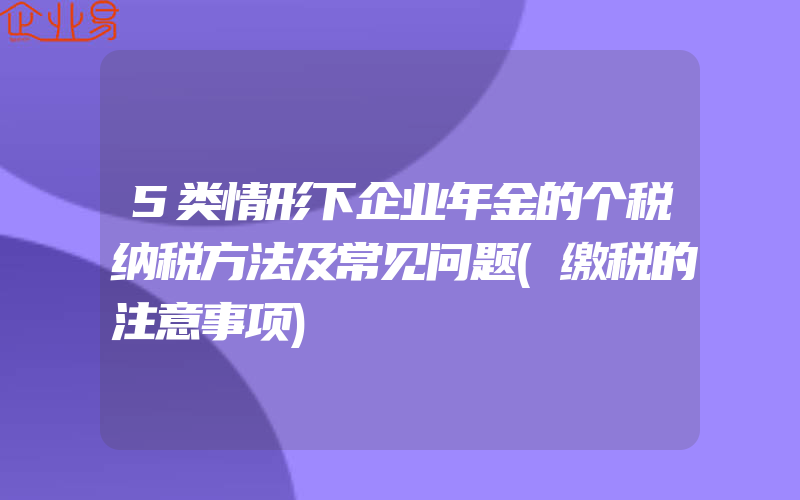 5类情形下企业年金的个税纳税方法及常见问题(缴税的注意事项)