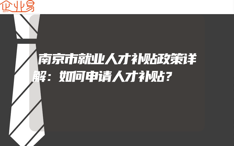 南京市就业人才补贴政策详解：如何申请人才补贴？