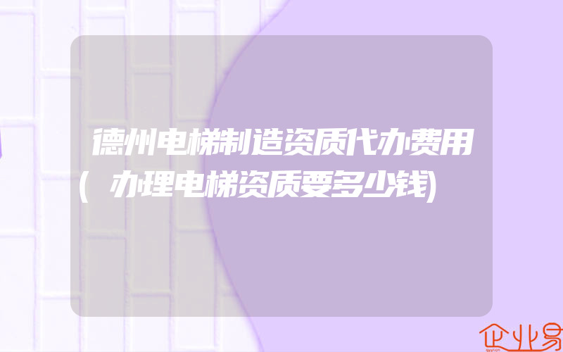 德州电梯制造资质代办费用(办理电梯资质要多少钱)