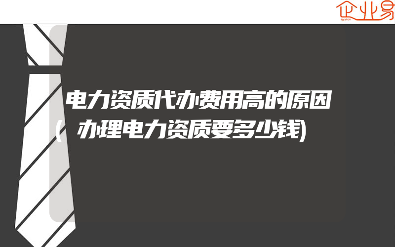 电力资质代办费用高的原因(办理电力资质要多少钱)