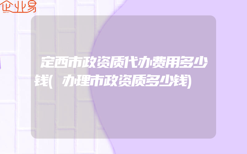 定西市政资质代办费用多少钱(办理市政资质多少钱)