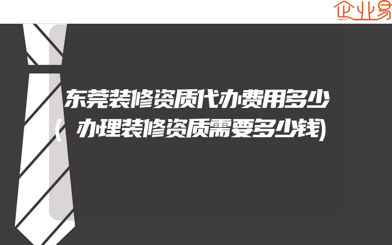 东莞装修资质代办费用多少(办理装修资质需要多少钱)