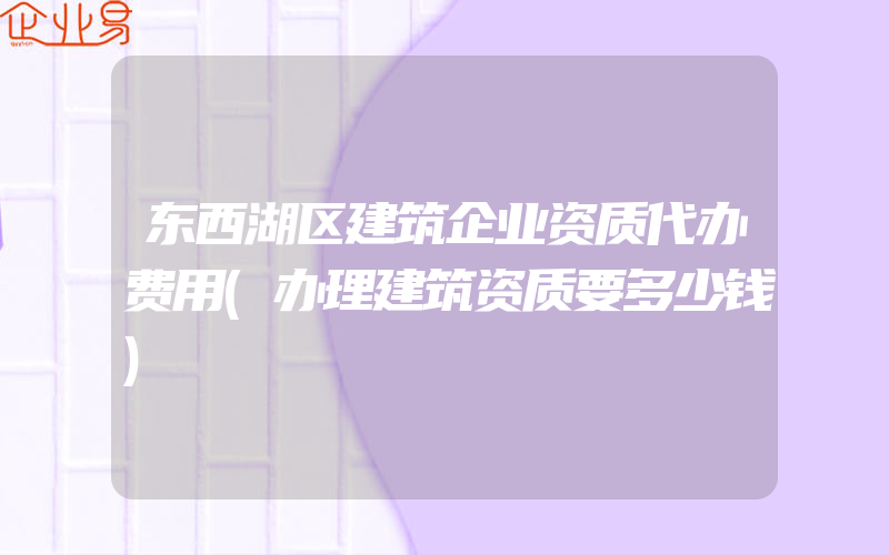 东西湖区建筑企业资质代办费用(办理建筑资质要多少钱)