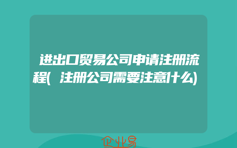 进出口贸易公司申请注册流程(注册公司需要注意什么)