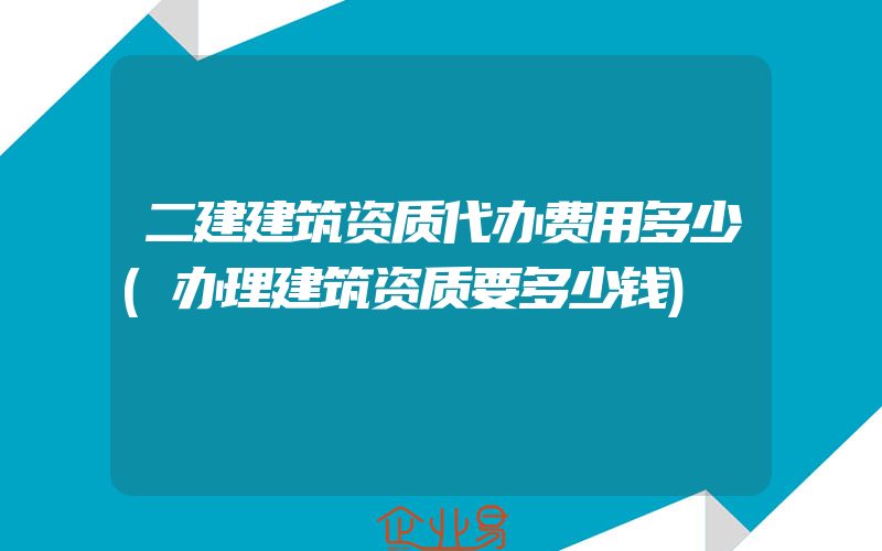 二建建筑资质代办费用多少(办理建筑资质要多少钱)