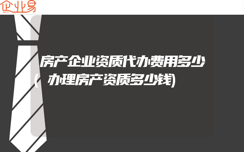 房产企业资质代办费用多少(办理房产资质多少钱)