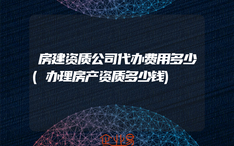 房建资质公司代办费用多少(办理房产资质多少钱)